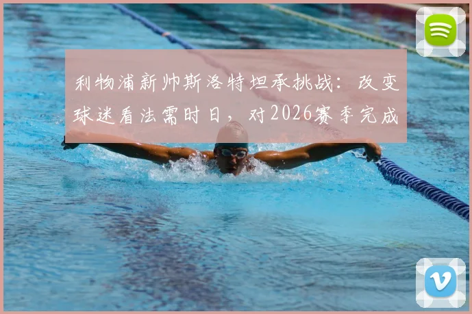 利物浦新帅斯洛特坦承挑战：改变球迷看法需时日，对2026赛季完成蜕变充满信心