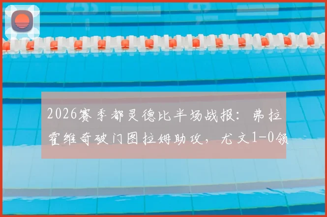 2026赛季都灵德比半场战报：弗拉霍维奇破门图拉姆助攻，尤文1-0领先都灵，附进球视频及战术解读