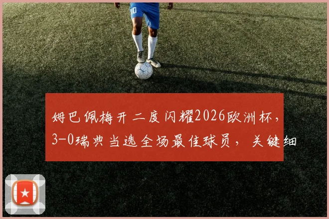 姆巴佩梅开二度闪耀2026欧洲杯，3-0瑞典当选全场最佳球员，关键细节解析与球员能力评价