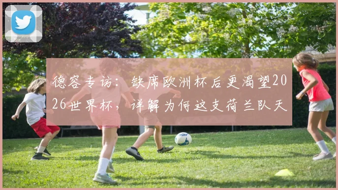 德容专访：缺席欧洲杯后更渴望2026世界杯，详解为何这支荷兰队天赋是他见过最强