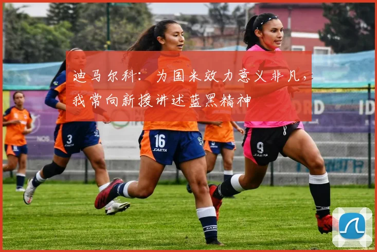 迪马尔科：为国米效力意义非凡，我常向新援讲述蓝黑精神