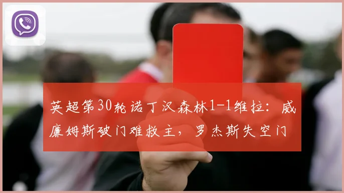 英超第30轮诺丁汉森林1-1维拉：威廉姆斯破门难救主，罗杰斯失空门成转折点，维拉守住前四关键一分