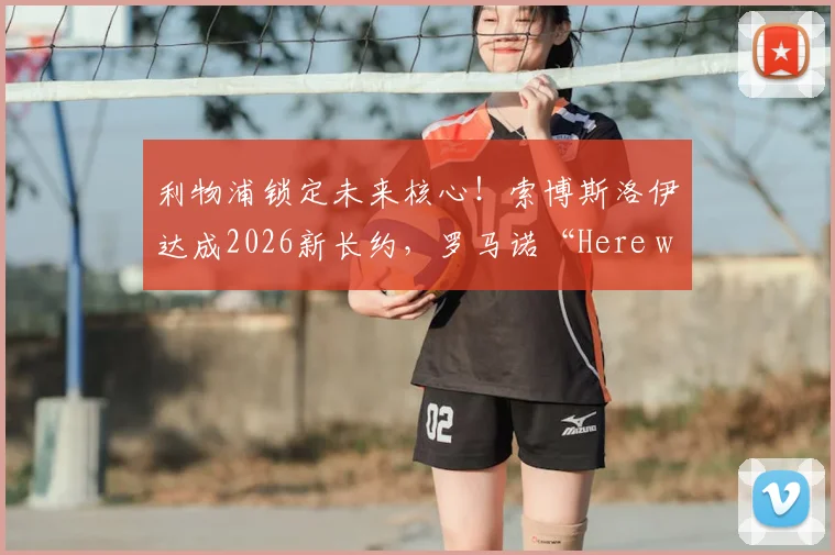 利物浦锁定未来核心！索博斯洛伊达成2026新长约，罗马诺“Here we go”确认续约关键信息