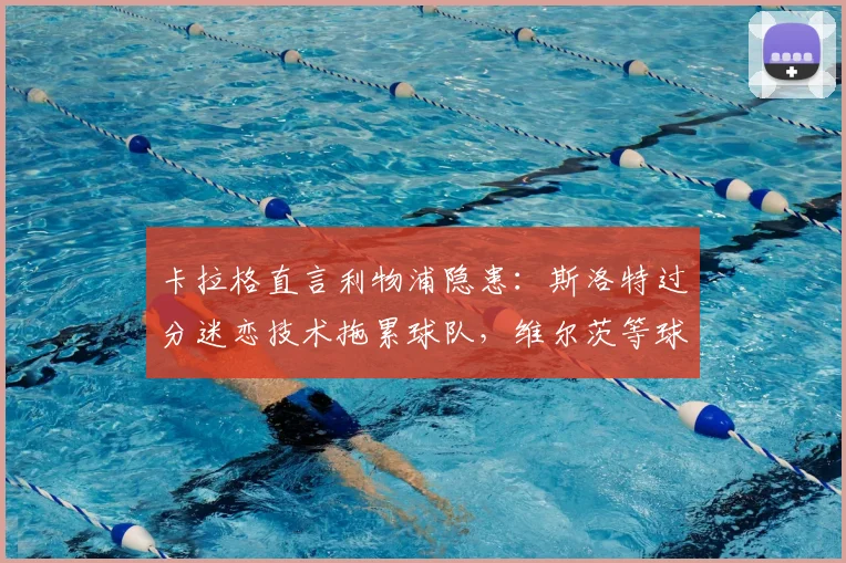 卡拉格直言利物浦隐患：斯洛特过分迷恋技术拖累球队，维尔茨等球员2026年已无进步空间