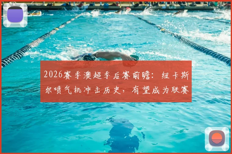 2026赛季澳超季后赛前瞻：纽卡斯尔喷气机冲击历史，有望成为联赛首支三冠王球队