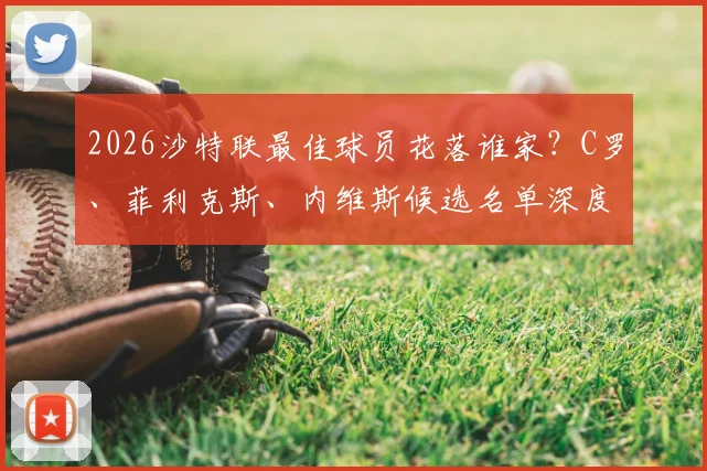 2026沙特联最佳球员花落谁家？C罗、菲利克斯、内维斯候选名单深度解读
