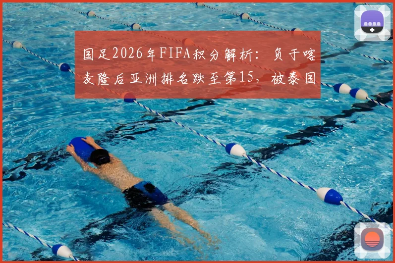 国足2026年FIFA积分解析:负于喀麦隆后亚洲排名跌至第15,被泰国反超面临新挑战