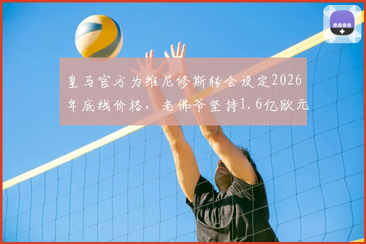 皇马官方为维尼修斯转会设定2026年底线价格，老佛爷坚持1.6亿欧元否则免谈，解析其未来去向