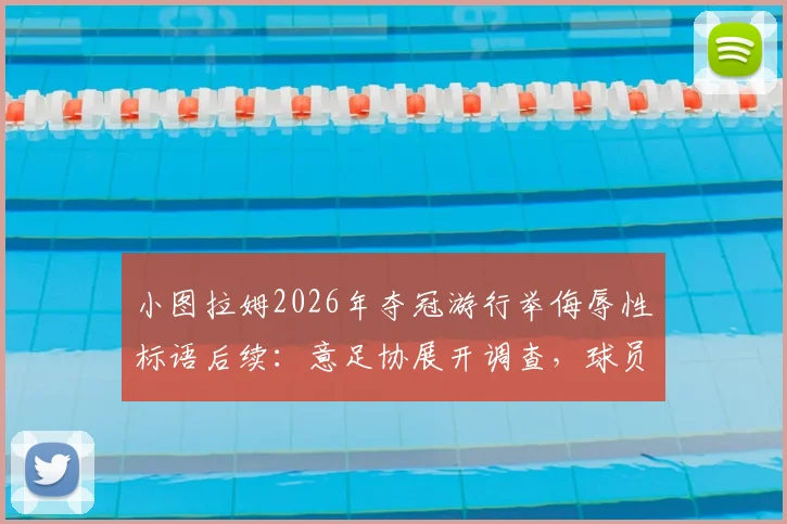 小图拉姆2026年夺冠游行举侮辱性标语后续：意足协展开调查，球员或面临禁赛等处罚