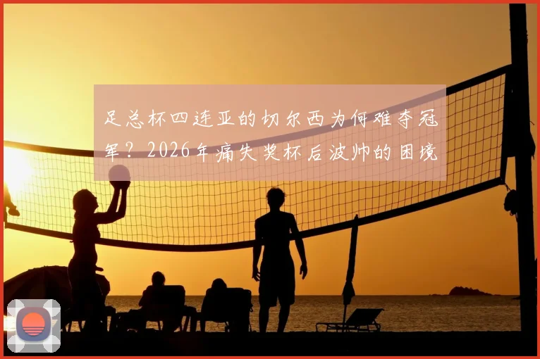 足总杯四连亚的切尔西为何难夺冠军？2026年痛失奖杯后波帅的困境与球队未来展望