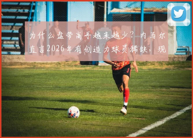 为什么盘带高手越来越少？内马尔直言2026年有创造力球员稀缺，现代足球体系是主因