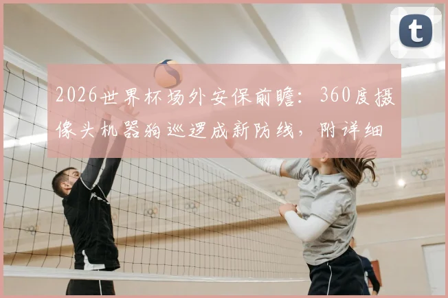 2026世界杯场外安保前瞻：360度摄像头机器狗巡逻成新防线，附详细技术应用解读