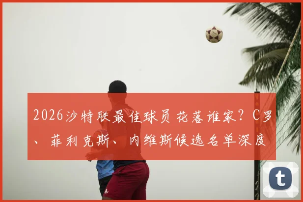 2026沙特联最佳球员花落谁家？C罗、菲利克斯、内维斯候选名单深度解读