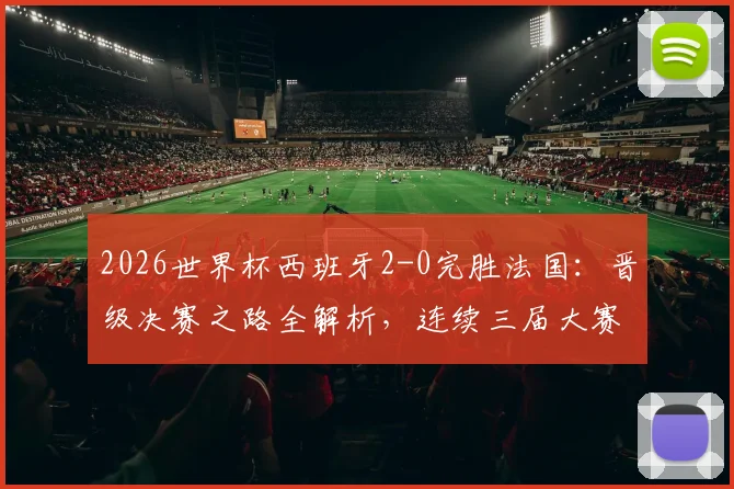 2026世界杯西班牙2-0完胜法国：晋级决赛之路全解析，连续三届大赛半决赛淘汰强敌
