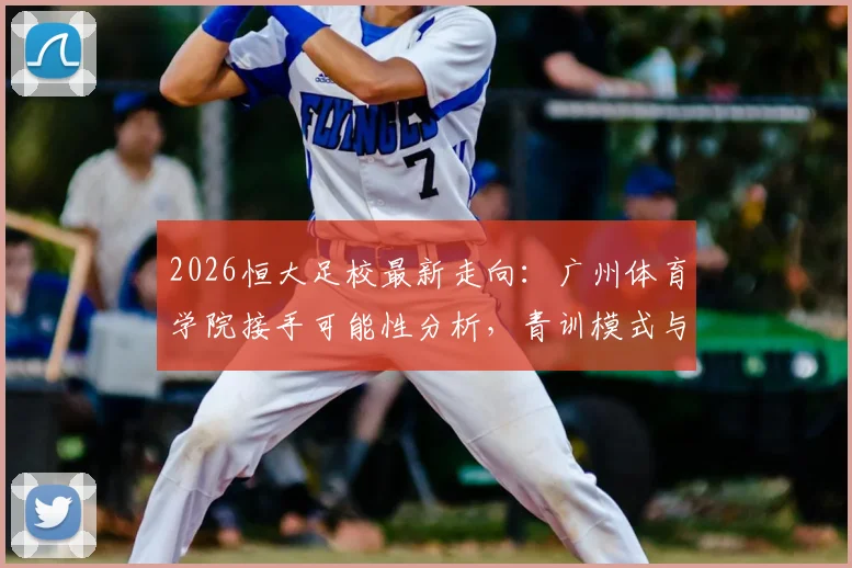 2026恒大足校最新走向：广州体育学院接手可能性分析，青训模式与学员安排前瞻
