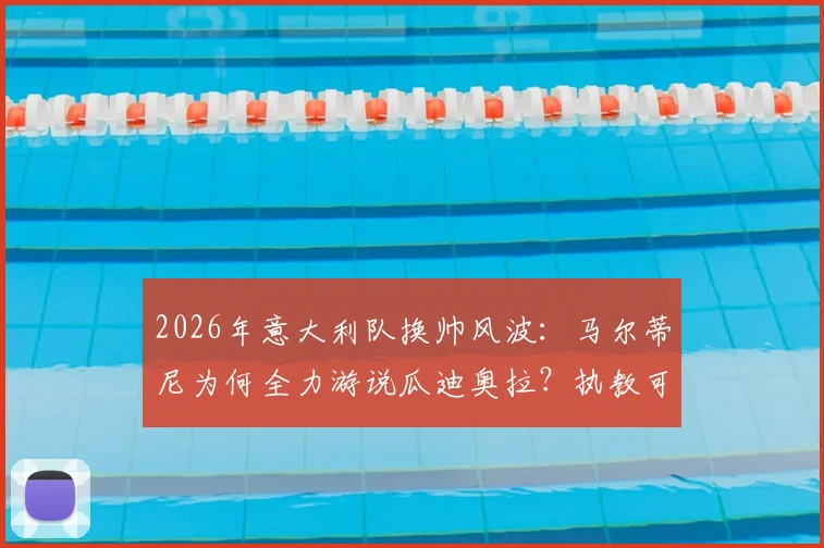 2026年意大利队换帅风波：马尔蒂尼为何全力游说瓜迪奥拉？执教可能性与球队前景分析