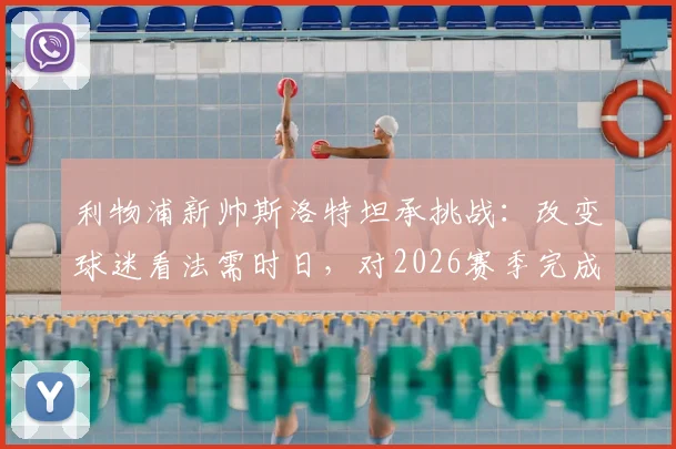 利物浦新帅斯洛特坦承挑战：改变球迷看法需时日，对2026赛季完成蜕变充满信心