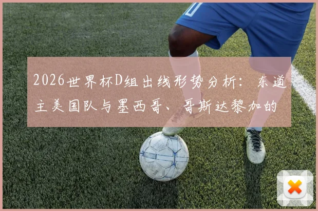 2026世界杯D组出线形势分析:东道主美国队与墨西哥、哥斯达黎加的“另类死亡之组”较量