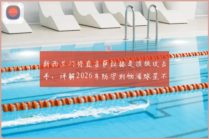 新西兰门将直言萨拉赫是顶级攻击手，详解2026年防守利物浦球星不能只靠单兵盯防的战术策略