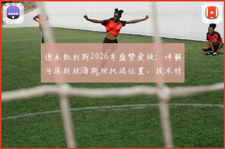 德米凯利斯2026年盛赞爱徒：详解河床新核马斯坦托诺位置、技术特点及河床青训现状