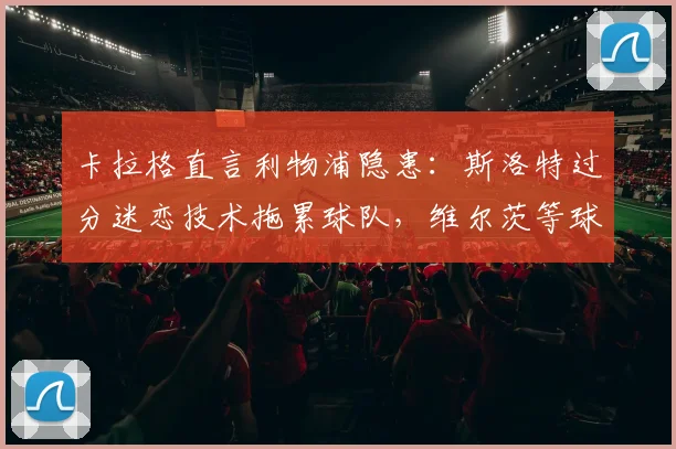 卡拉格直言利物浦隐患:斯洛特过分迷恋技术拖累球队,维尔茨等球员2026年已无进步空间