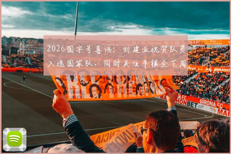 2026国字号喜讯：刘建业祝贺队员入选国家队，同时关注李镇全下周骨折复查关键节点