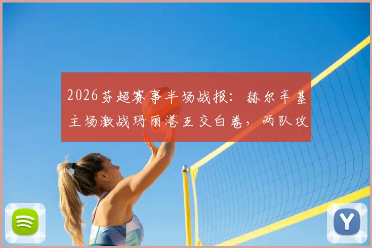 2026芬超赛事半场战报：赫尔辛基主场激战玛丽港互交白卷，两队攻防数据深度一览