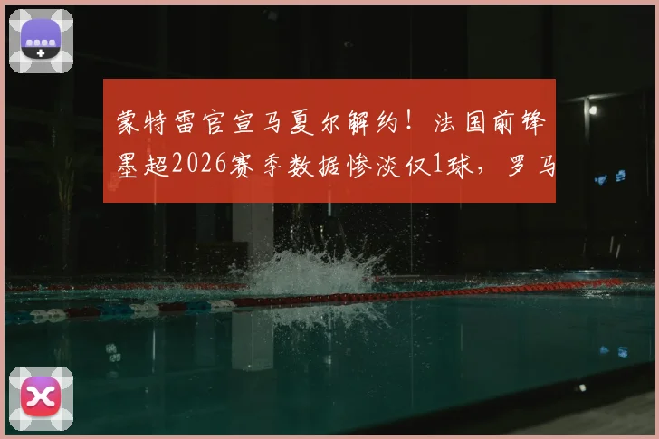蒙特雷官宣马夏尔解约！法国前锋墨超2026赛季数据惨淡仅1球，罗马诺确认离队背后原因分析