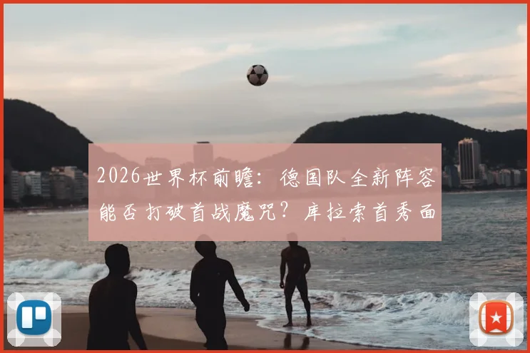 2026世界杯前瞻：德国队全新阵容能否打破首战魔咒？库拉索首秀面临考验