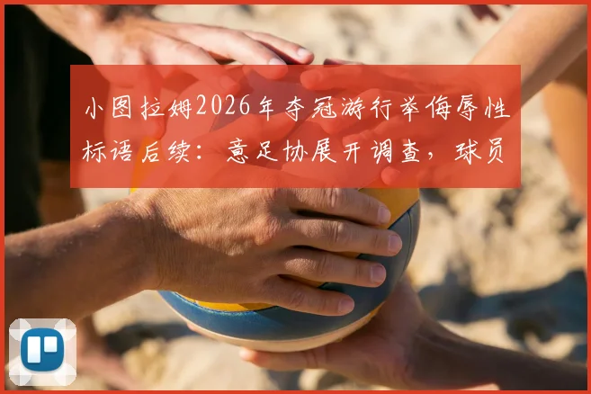 小图拉姆2026年夺冠游行举侮辱性标语后续：意足协展开调查，球员或面临禁赛等处罚