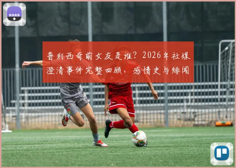 普利西奇前女友是谁?2026年社媒澄清事件完整回顾,感情史与绯闻风波全解析