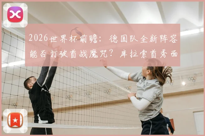 2026世界杯前瞻：德国队全新阵容能否打破首战魔咒？库拉索首秀面临考验