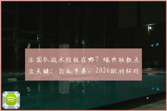 法国队战术短板在哪？瑞典助教点出关键：打乱节奏，2026欧洲杯对决前瞻
