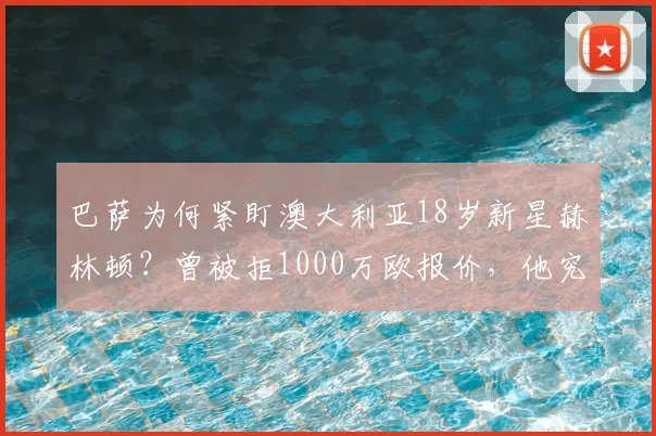 巴萨为何紧盯澳大利亚18岁新星赫林顿？曾被拒1000万欧报价，他究竟强在哪？