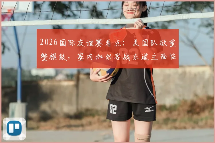 2026国际友谊赛看点：美国队欲重整旗鼓，塞内加尔客战东道主面临硬仗