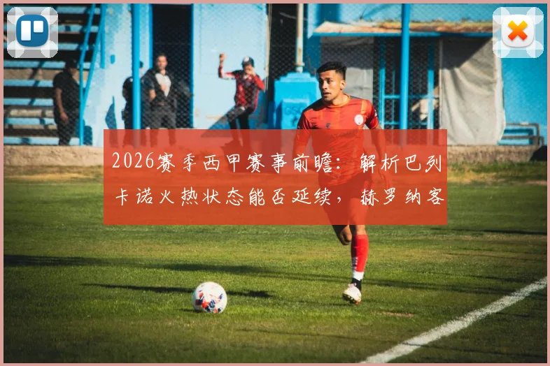 2026赛季西甲赛事前瞻：解析巴列卡诺火热状态能否延续，赫罗纳客场如何调整避免连败颓势