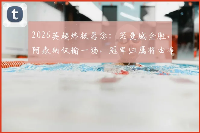2026英超终极悬念：若曼城全胜，阿森纳仅输一场，冠军归属将由净胜球决定吗？球迷必读排名规则详解