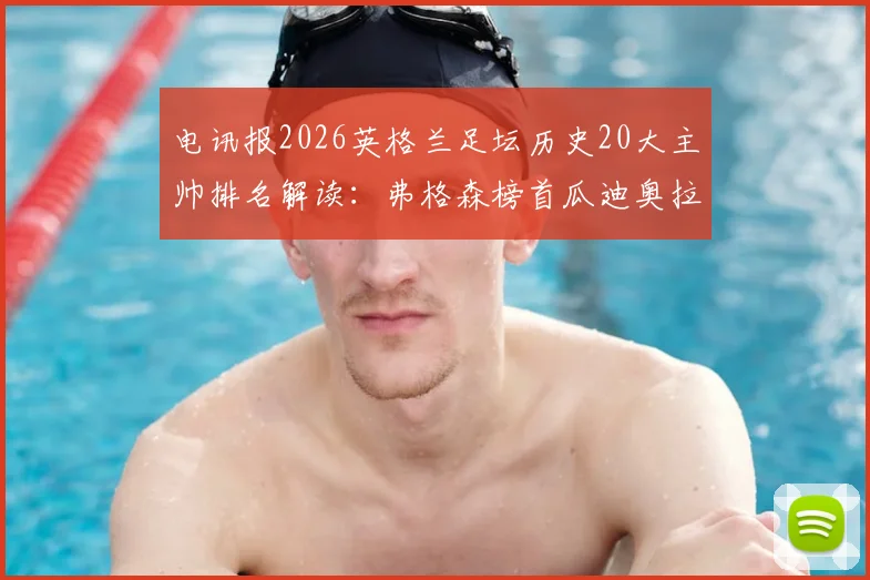 电讯报2026英格兰足坛历史20大主帅排名解读：弗格森榜首瓜迪奥拉第二的评选逻辑与争议焦点