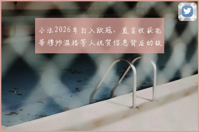 小法2026年打入欧冠，直言收获孔蒂穆帅温格等人祝贺信息背后的故事与启示