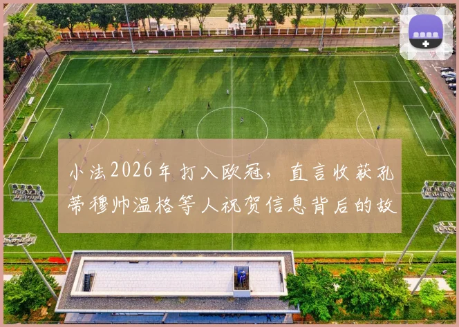 小法2026年打入欧冠，直言收获孔蒂穆帅温格等人祝贺信息背后的故事与启示