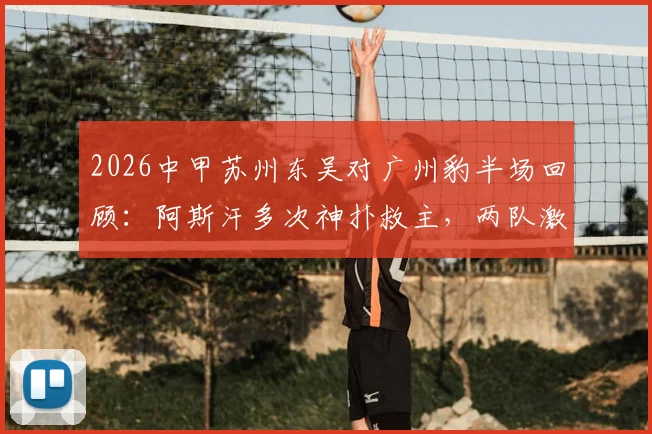 2026中甲苏州东吴对广州豹半场回顾：阿斯汗多次神扑救主，两队激战半场互交白卷