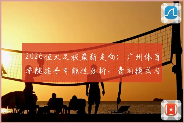 2026恒大足校最新走向:广州体育学院接手可能性分析,青训模式与学员安排前瞻