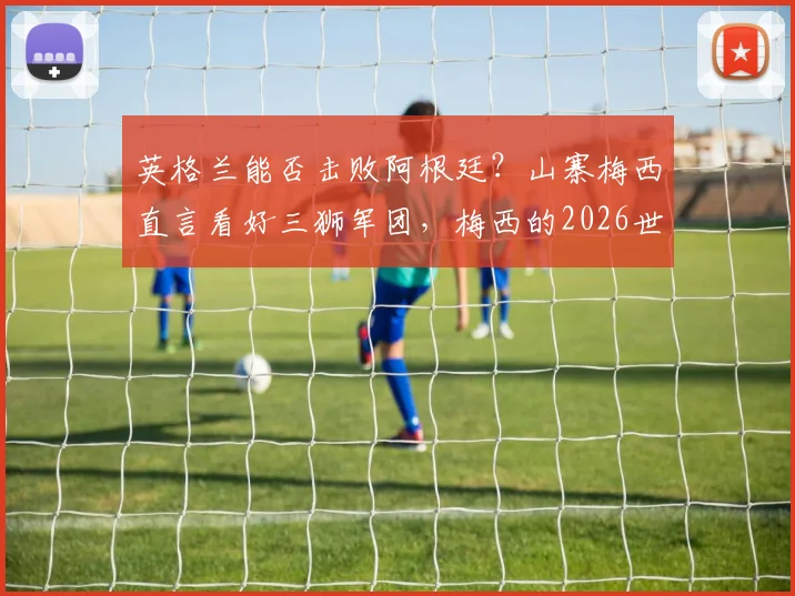 英格兰能否击败阿根廷？山寨梅西直言看好三狮军团，梅西的2026世界杯之旅或面临终结