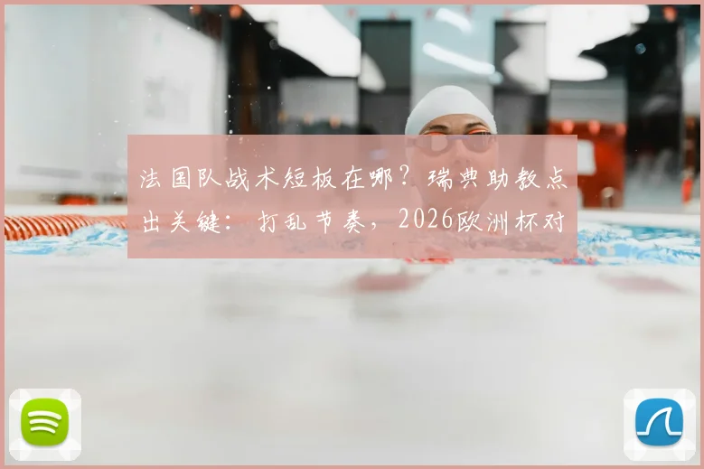 法国队战术短板在哪?瑞典助教点出关键:打乱节奏,2026欧洲杯对决前瞻