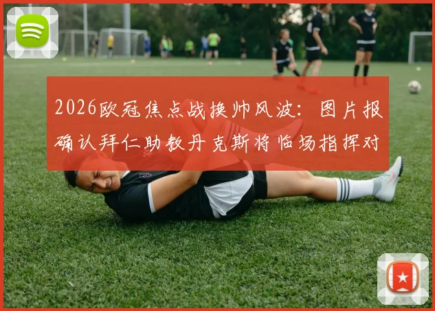 2026欧冠焦点战换帅风波：图片报确认拜仁助教丹克斯将临场指挥对阵巴黎圣日耳曼