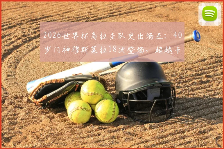 2026世界杯乌拉圭队史出场王：40岁门神穆斯莱拉18次登场，超越卡瓦尼创纪录历程解读