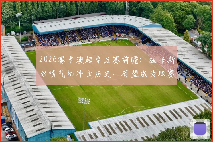 2026赛季澳超季后赛前瞻：纽卡斯尔喷气机冲击历史，有望成为联赛首支三冠王球队