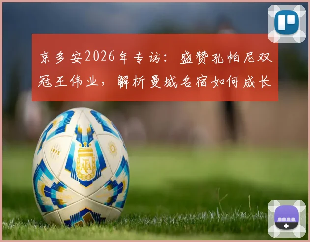 京多安2026年专访：盛赞孔帕尼双冠王伟业，解析曼城名宿如何成长为杰出教练