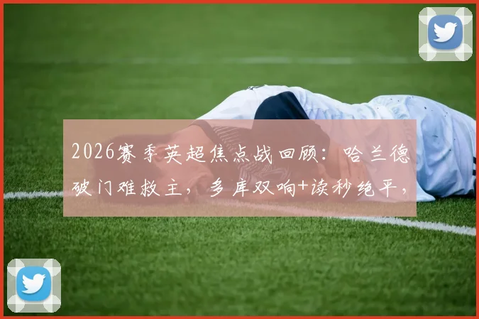 2026赛季英超焦点战回顾：哈兰德破门难救主，多库双响+读秒绝平，曼城主场3-3憾平埃弗顿