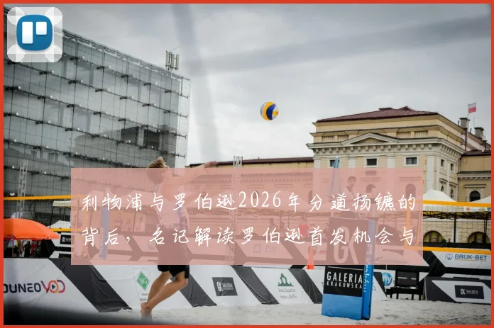 利物浦与罗伯逊2026年分道扬镳的背后，名记解读罗伯逊首发机会与薪资未达预期，双方寻求和平分手